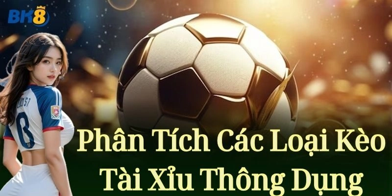 Phân tích các loại Kèo Tài Xỉu thông dụng