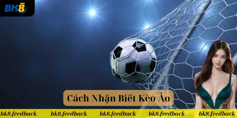 Cách Nhận Biết Kèo Ảo và những lưu ý quan trọng