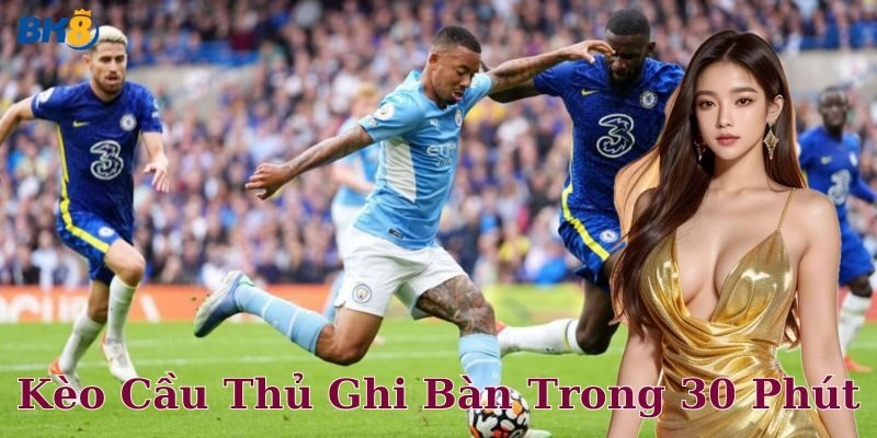 Cách chơi kèo cầu thủ ghi bàn trong 30 phút chi tiết