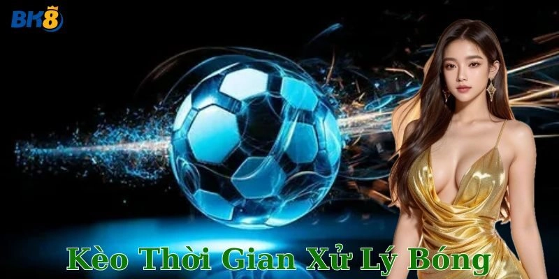 Bí kíp chơi kèo thời gian xử lý bóng đỉnh cao