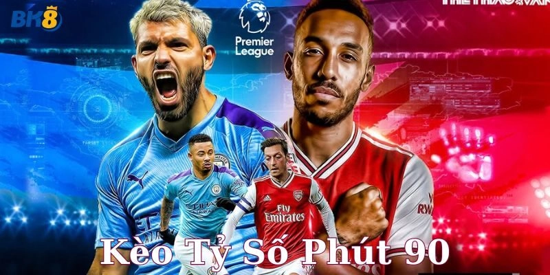 Kèo tỷ số phút 90 – Bí kíp cược chuẩn, ăn đậm từng trận