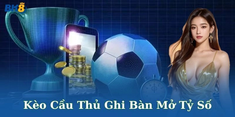 Bí quyết thắng lớn với kèo cầu thủ ghi bàn mở tỷ số